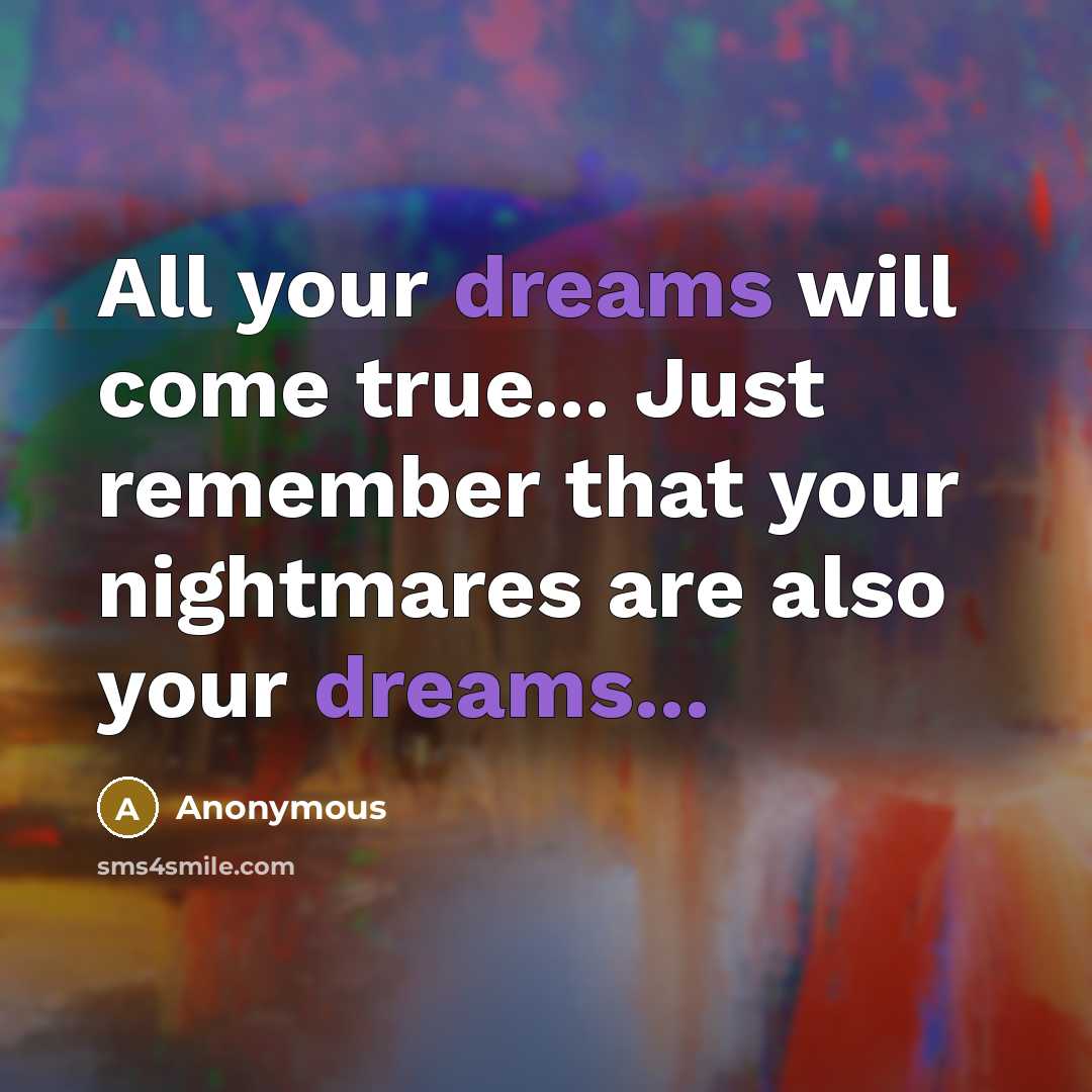 “All your dreams will come true... Just remember that your nightmares are also your dreams...” quote by Anonymous