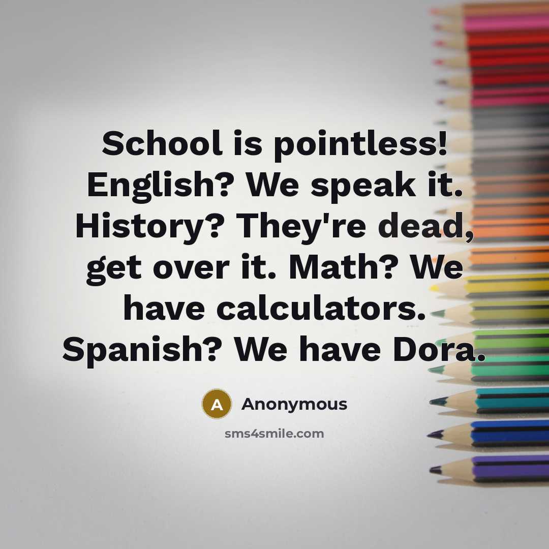 “School is pointless! English? We speak it. History? They're dead, get over it. Math? We have calculators. Spanish? We have Dora.” quote by Anonymous