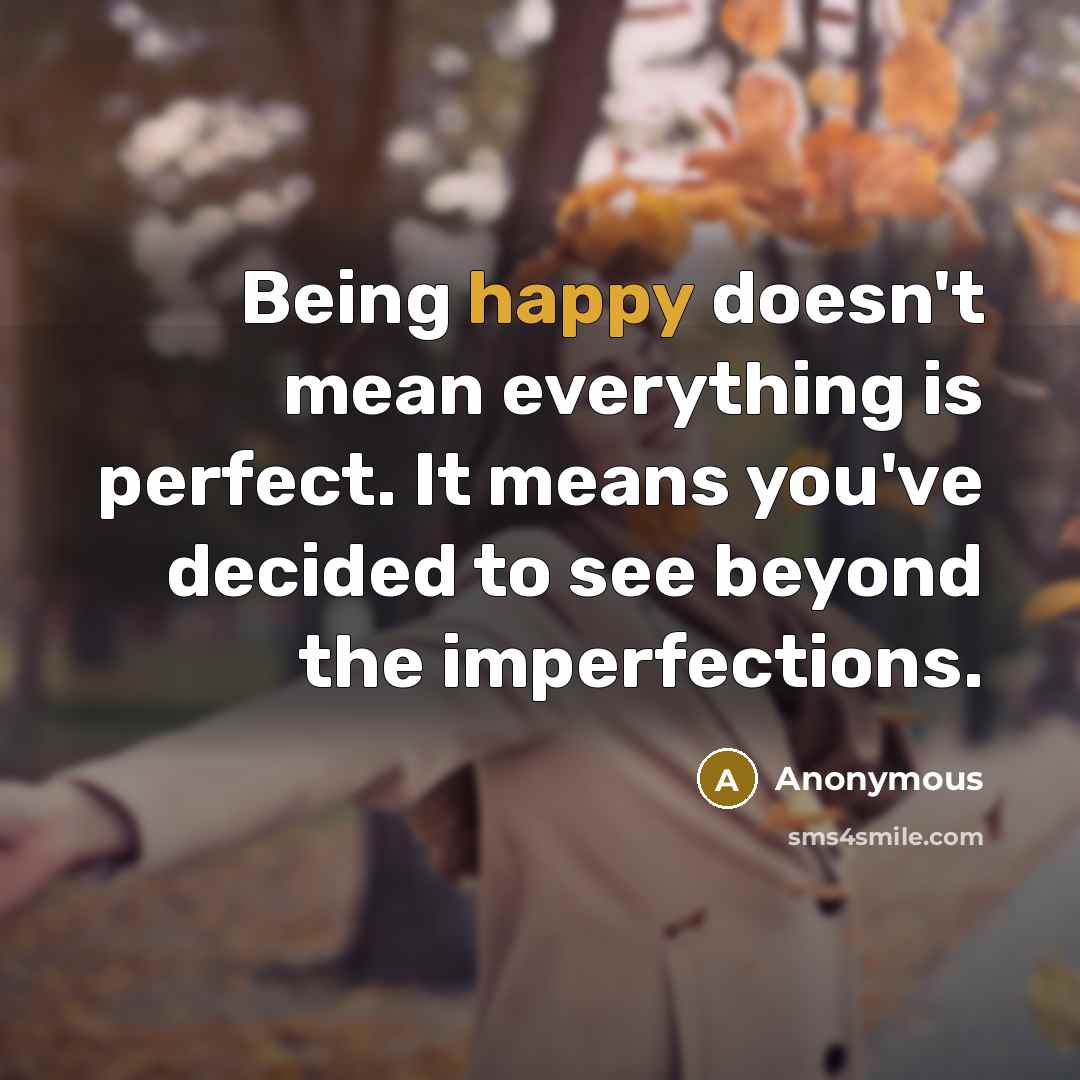 “Being happy doesn't mean everything is perfect. It means you've decided to see beyond the imperfections.” quote by Anonymous