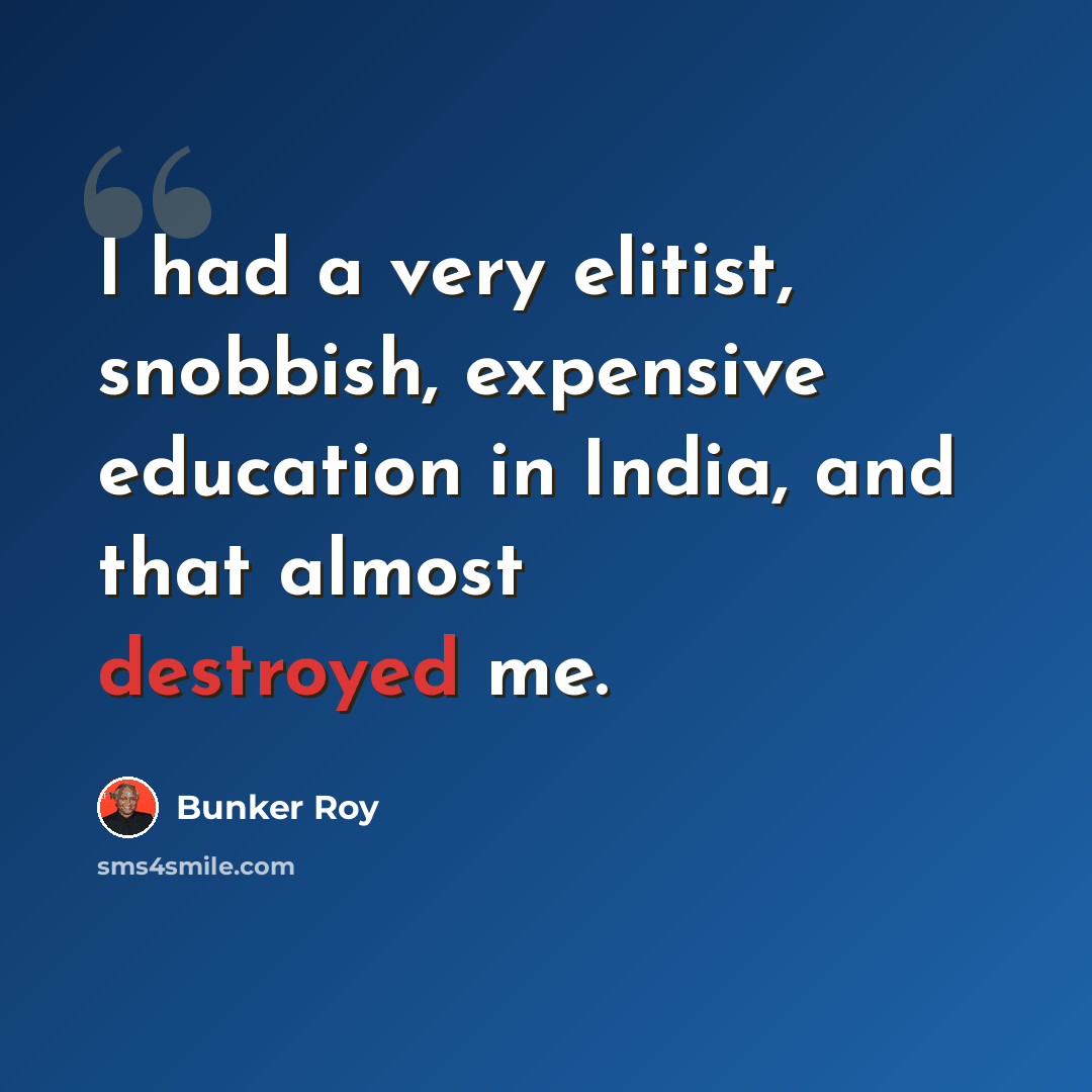 “I had a very elitist, snobbish, expensive education in India, and that almost destroyed me.” quote by Bunker Roy