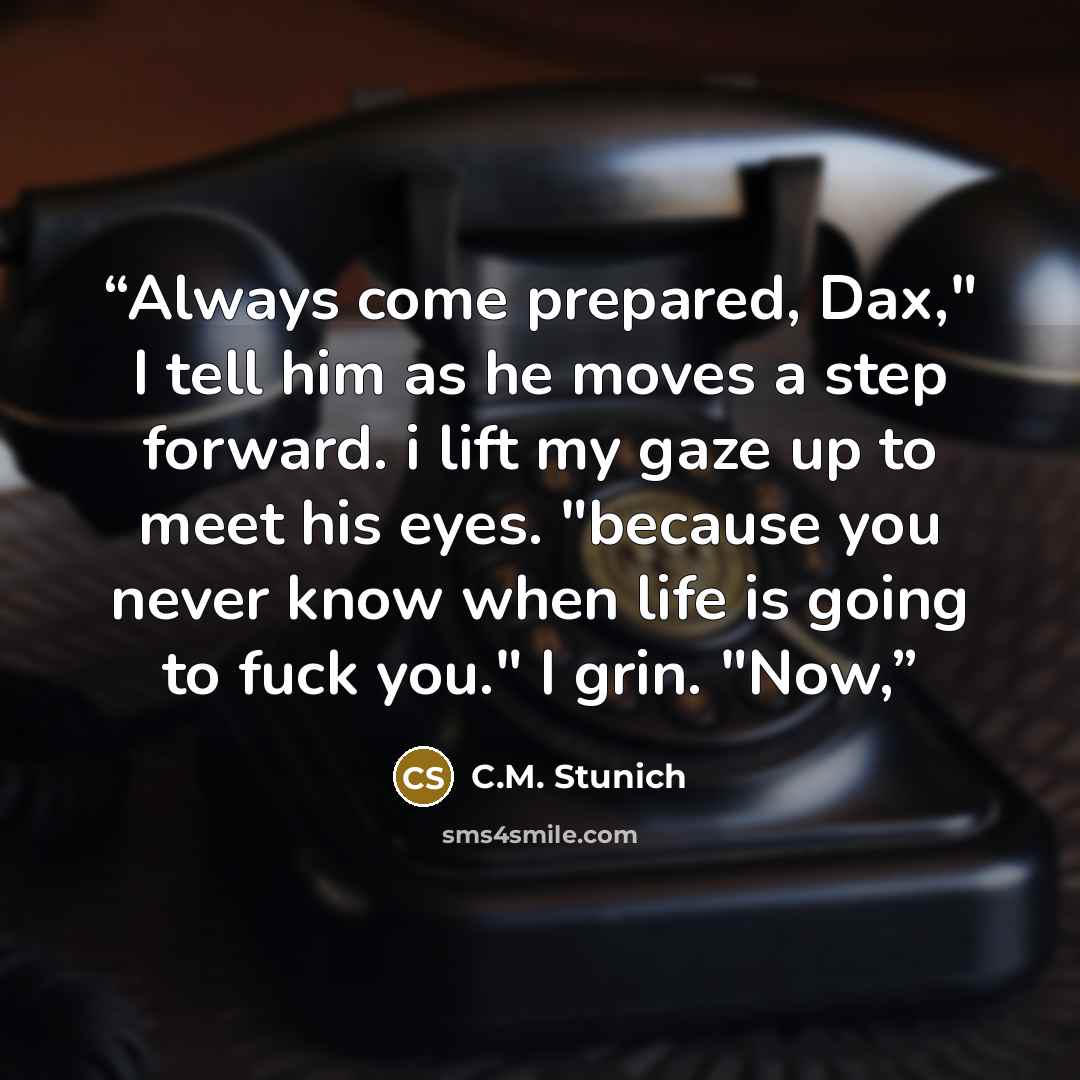 “Always come prepared, Dax," I tell him as he moves a step forward. i lift my gaze up to meet his eyes. "because you never know when life is going to fuck you." I grin. "Now,” quote by C.M. Stunich