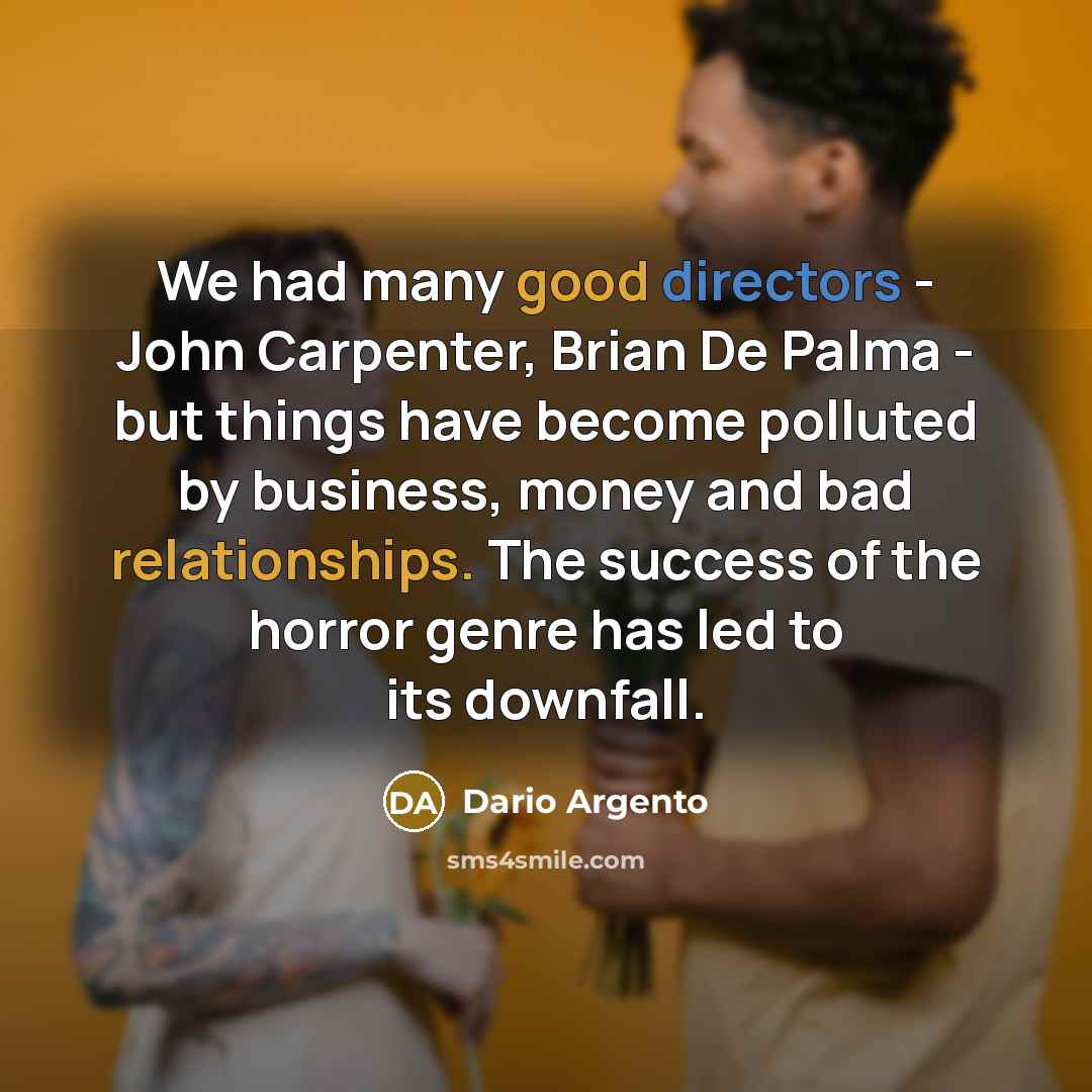 “We had many good directors - John Carpenter, Brian De Palma - but things have become polluted by business, money and bad relationships. The success of the horror genre has led to its downfall.” quote by Dario Argento
