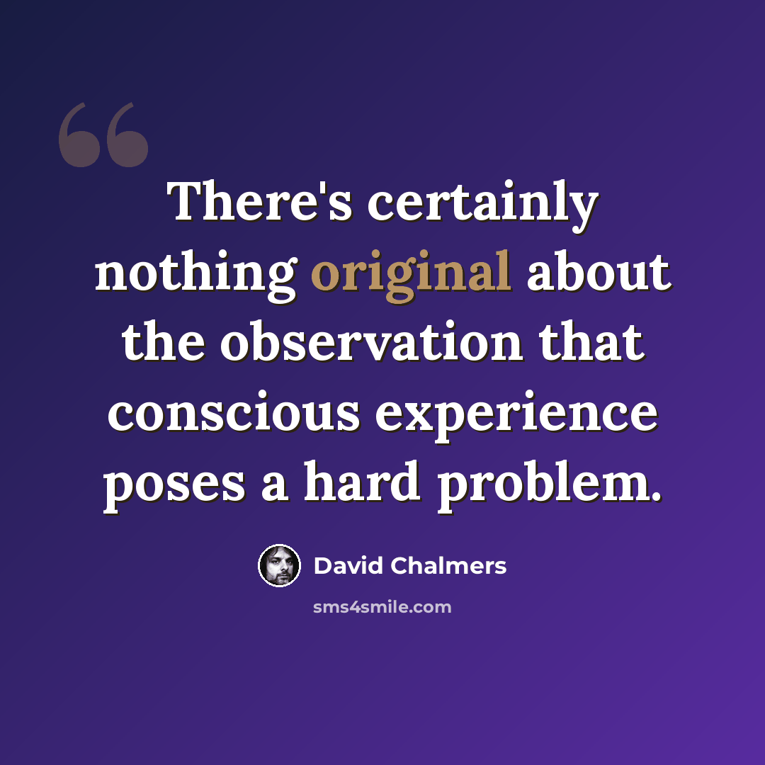 “There's certainly nothing original about the observation that conscious experience poses a hard problem.” quote by David Chalmers