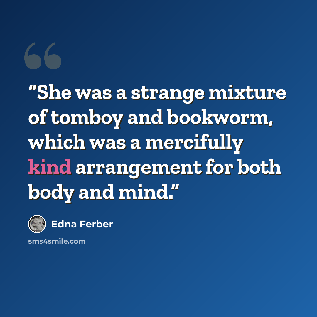 “She was a strange mixture of tomboy and bookworm, which was a mercifully kind arrangement for both body and mind.” quote by Edna Ferber