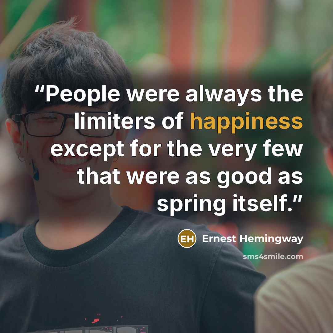 “People were always the limiters of happiness except for the very few that were as good as spring itself.” quote by Ernest Hemingway