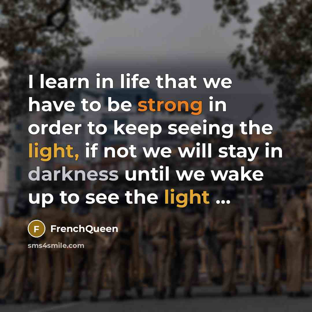 “I learn in life that we have to be strong in order to keep seeing the light, if not we will stay in darkness until we wake up to see the light …” quote by Frenchqueen