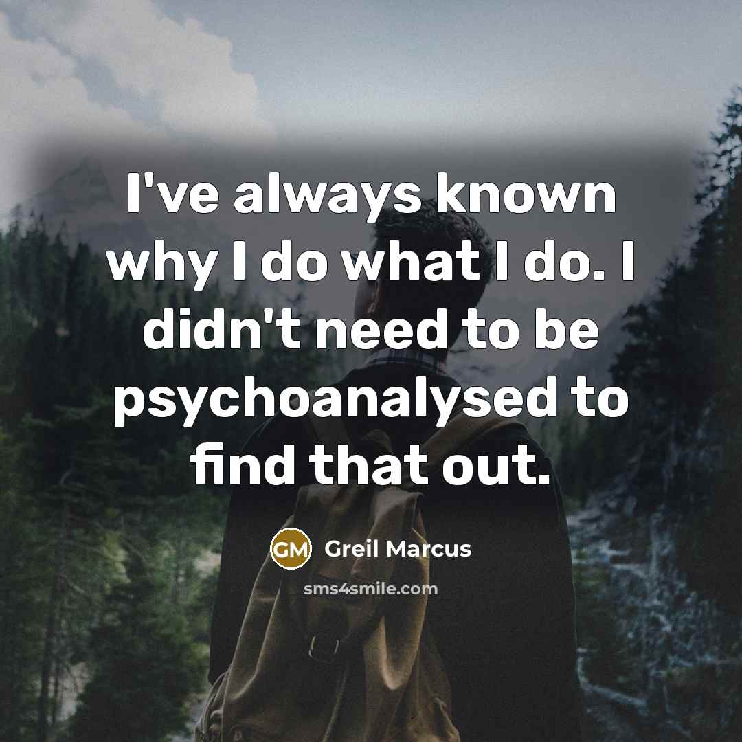 “I've always known why I do what I do. I didn't need to be psychoanalysed to find that out.” quote by Greil Marcus