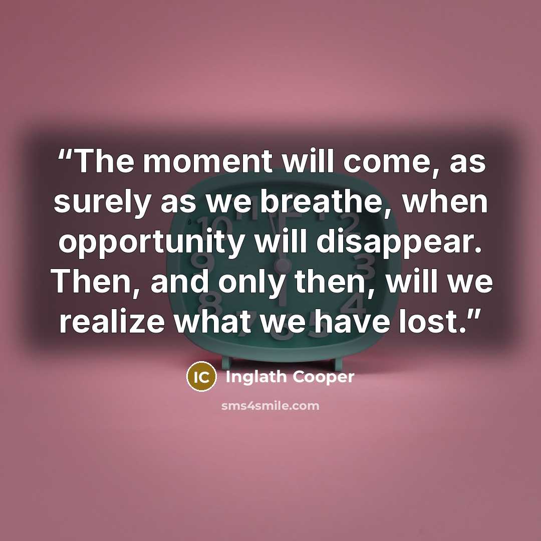 “The moment will come, as surely as we breathe, when opportunity will disappear. Then, and only then, will we realize what we have lost.” quote by Inglath Cooper