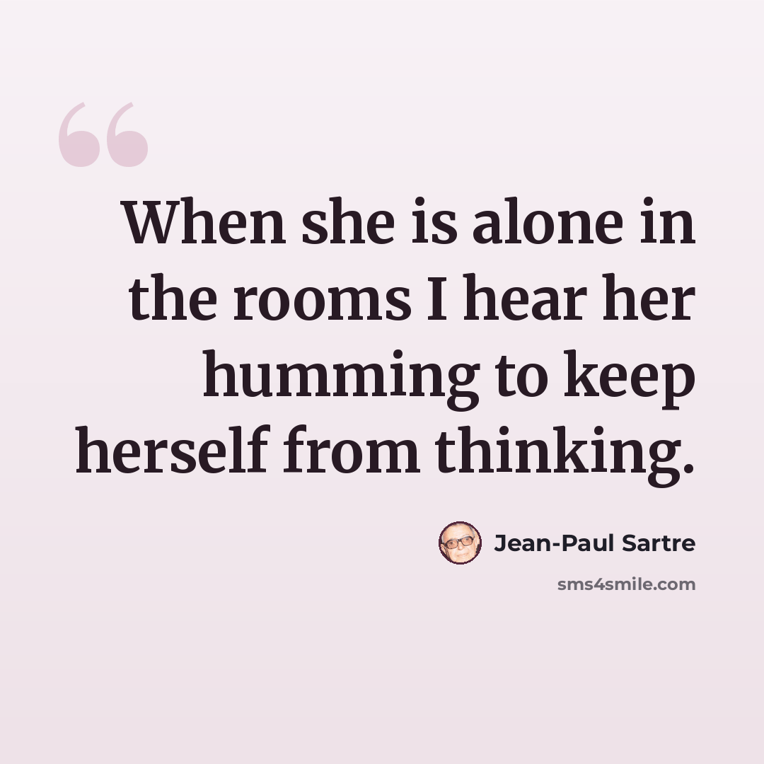 “When she is alone in the rooms I hear her humming to keep herself from thinking.” quote by Jean-Paul Sartre