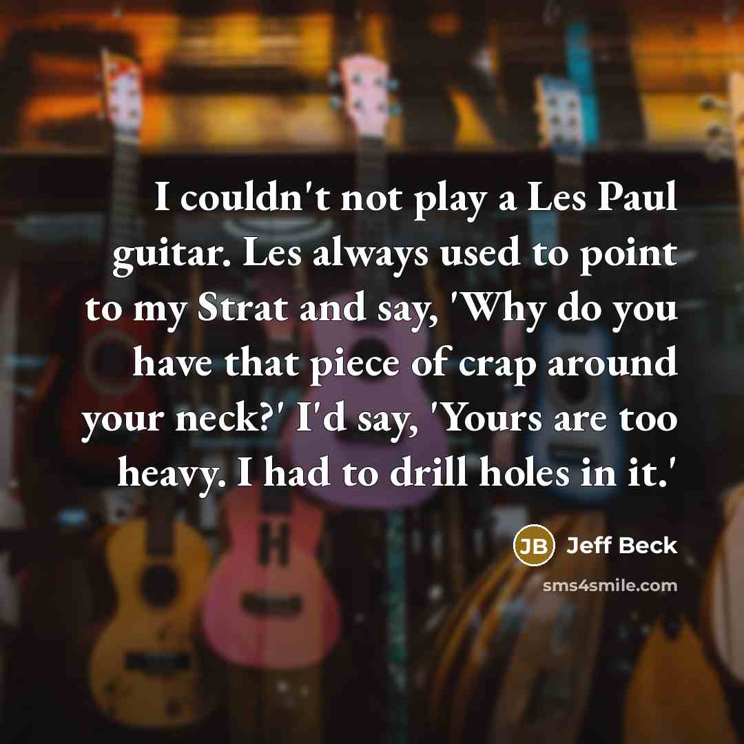 “I couldn't not play a Les Paul guitar. Les always used to point to my Strat and say, 'Why do you have that piece of crap around your neck?' I'd say, 'Yours are too heavy. I had to drill holes in it.'” quote by Jeff Beck