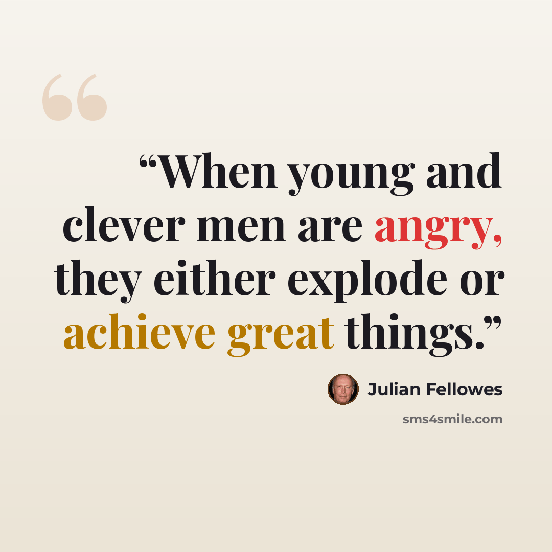 “When young and clever men are angry, they either explode or achieve great things.” quote by Julian Fellowes