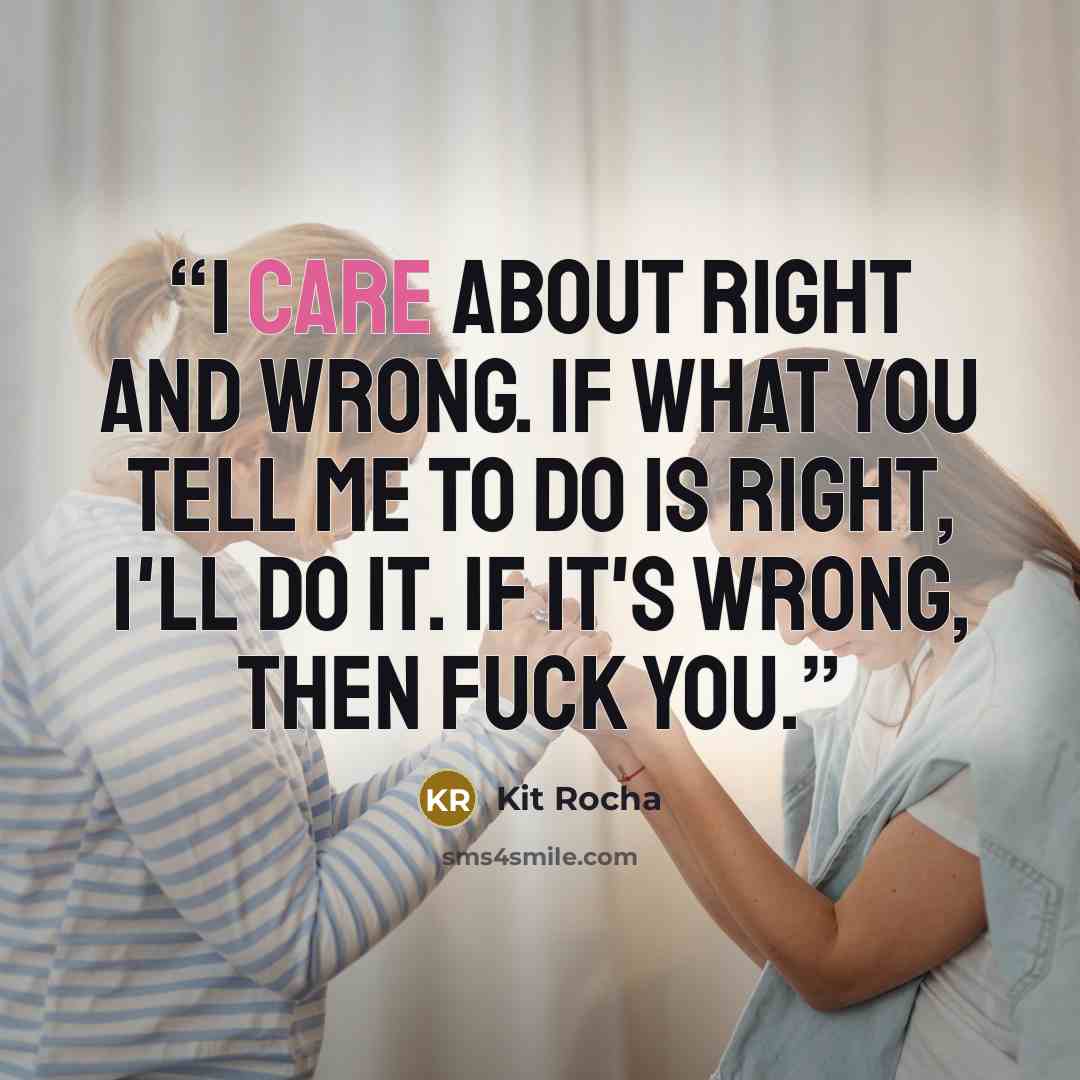 “I care about right and wrong. If what you tell me to do is right, I'll do it. If it's wrong, then fuck you.” quote by Kit Rocha
