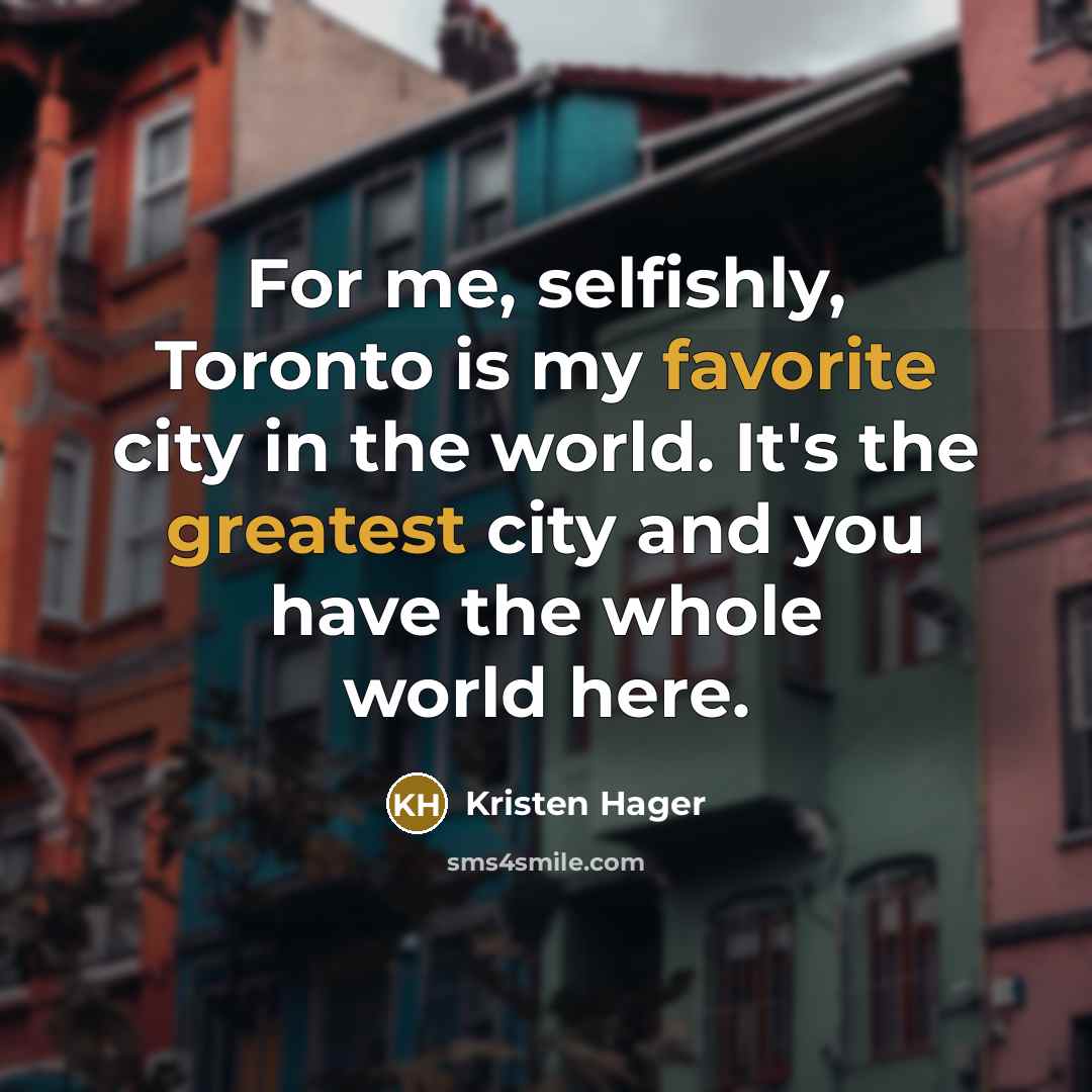 “For me, selfishly, Toronto is my favorite city in the world. It's the greatest city and you have the whole world here.” quote by Kristen Hager