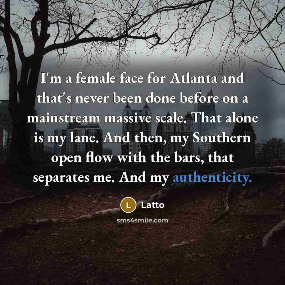 “I'm a female face for Atlanta and that's never been done before on a mainstream massive scale. That alone is my lane. And then, my Southern open flow with the bars, that separates me. And my authenticity.” quote by Latto