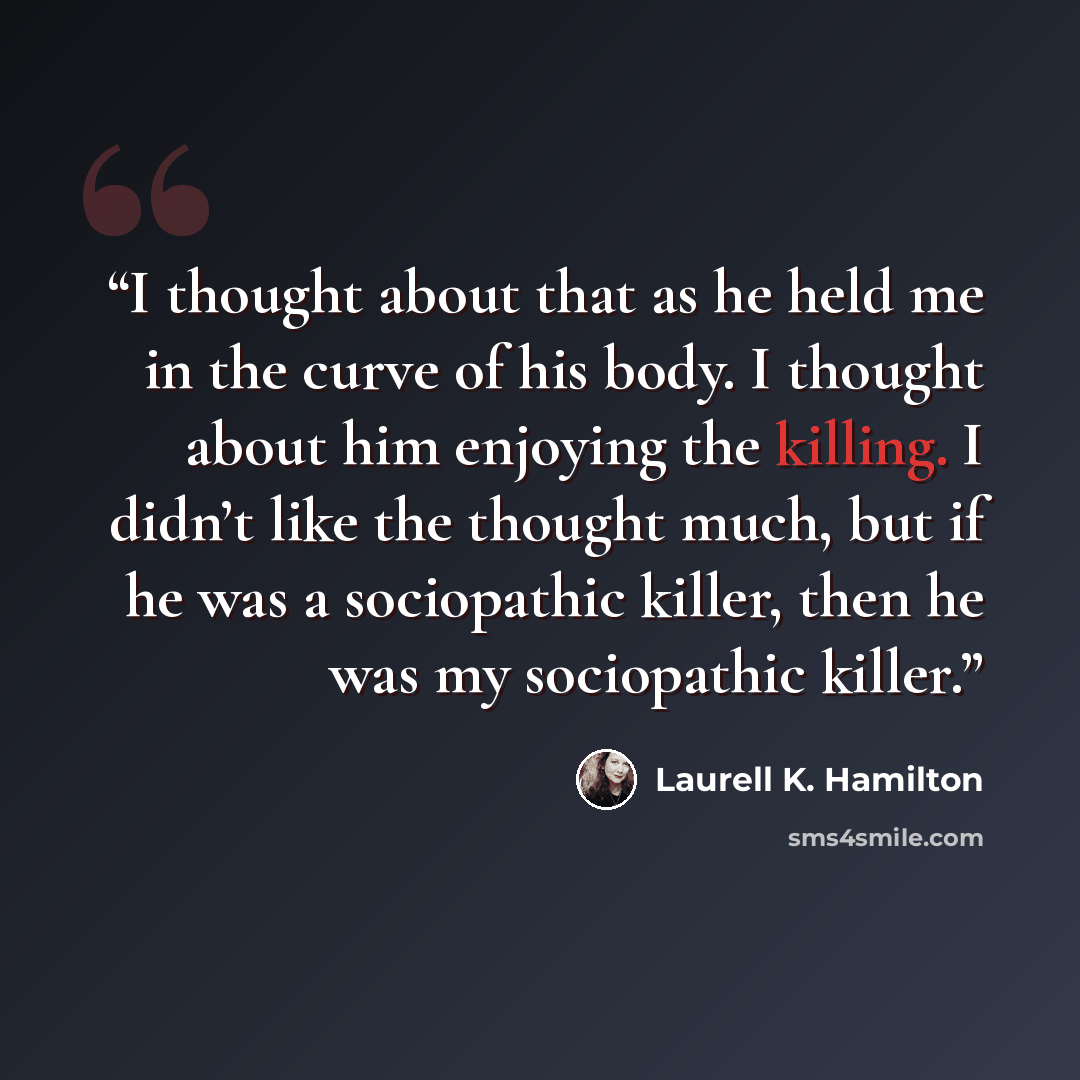 “I thought about that as he held me in the curve of his body. I thought about him enjoying the killing. I didn’t like the thought much, but if he was a sociopathic killer, then he was my sociopathic killer.” quote by Laurell K. Hamilton