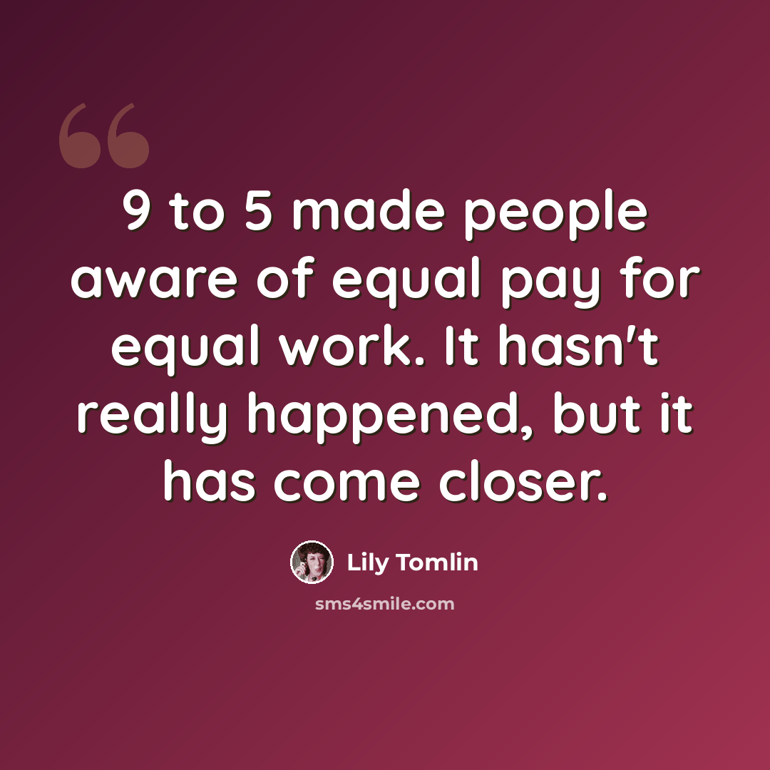 “9 to 5 made people aware of equal pay for equal work. It hasn't really happened, but it has come closer.” quote by Lily Tomlin