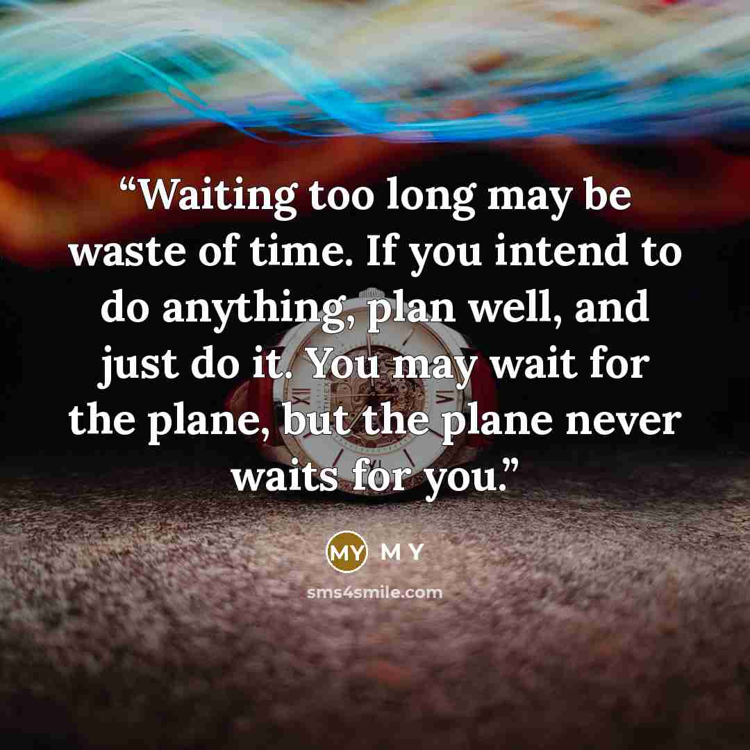 “Waiting too long may be waste of time. If you intend to do anything, plan well, and just do it. You may wait for the plane, but the plane never waits for you.” quote by M Y