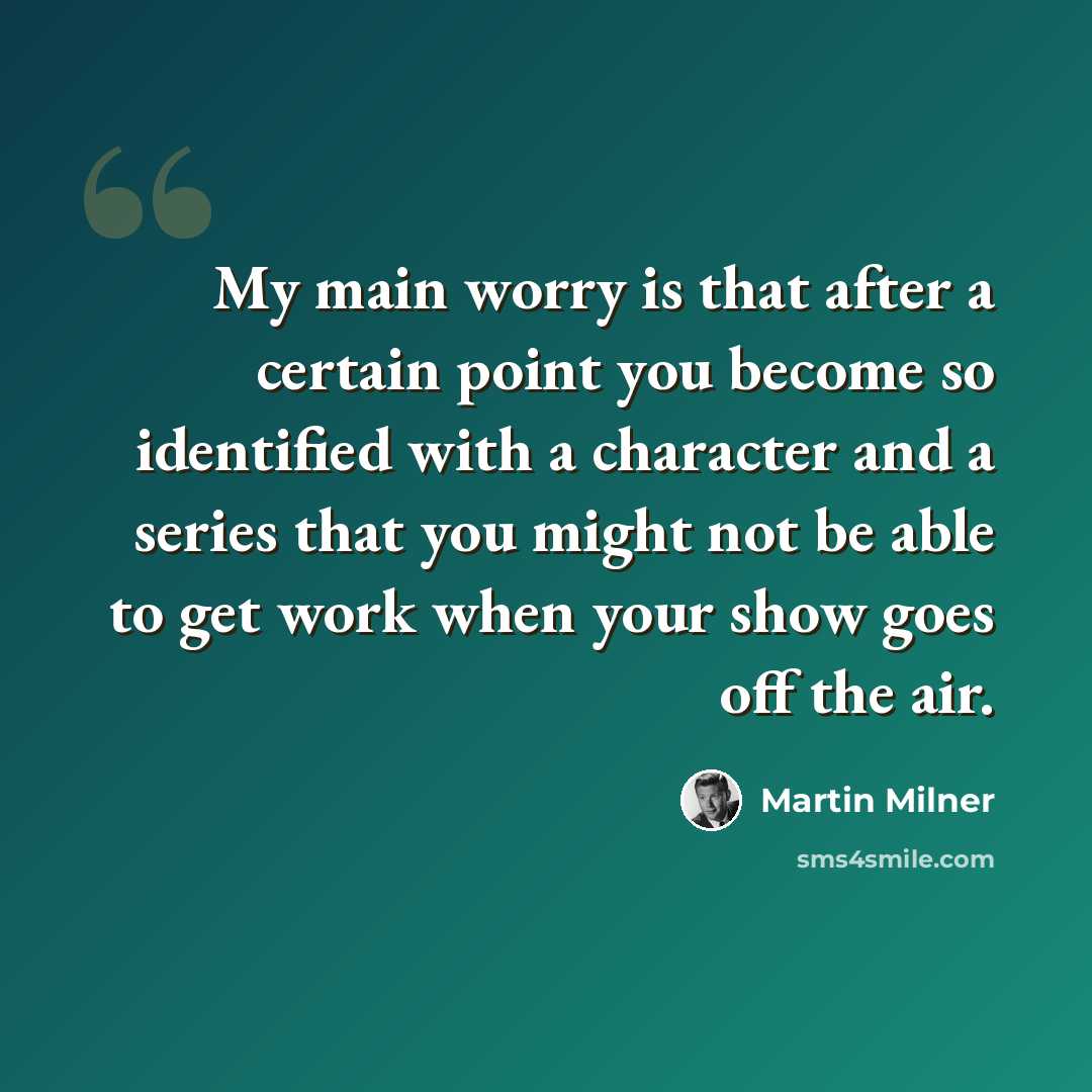 “My main worry is that after a certain point you become so identified with a character and a series that you might not be able to get work when your show goes off the air.” quote by Martin Milner