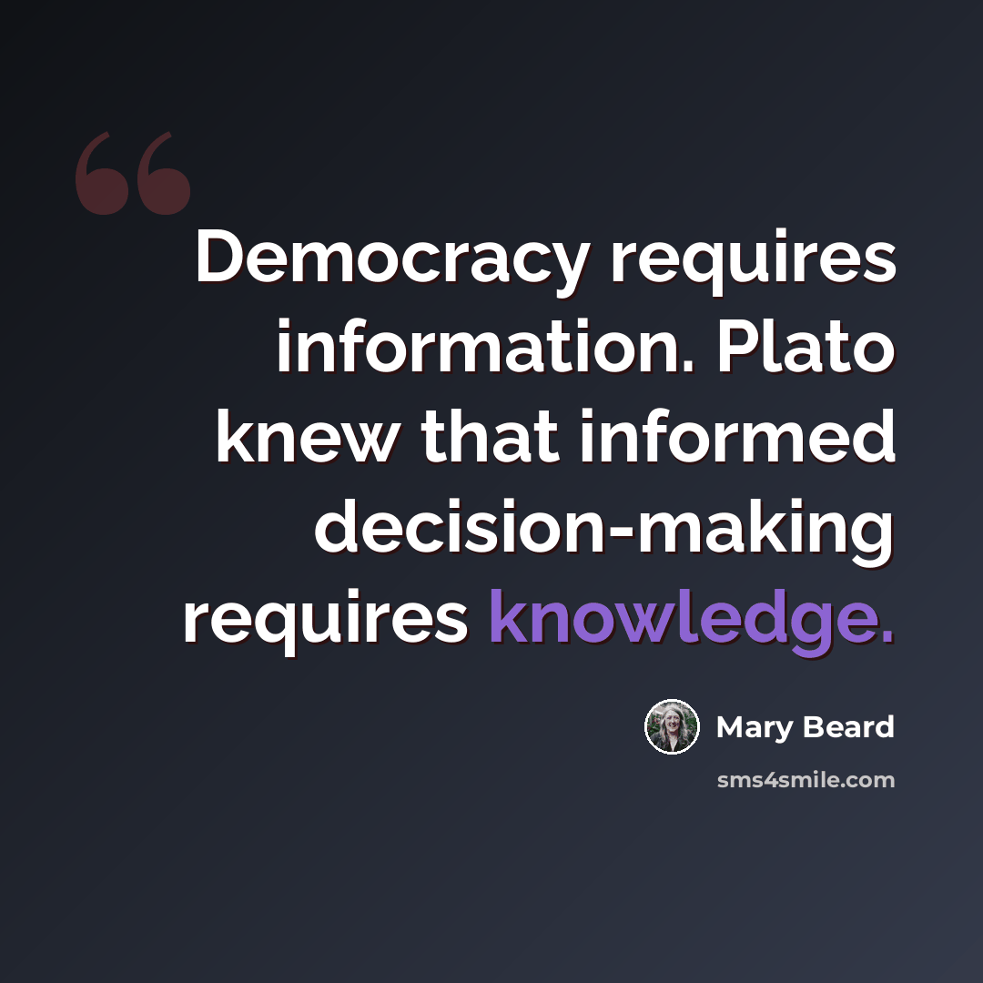 “Democracy requires information. Plato knew that informed decision-making requires knowledge.” quote by Mary Beard