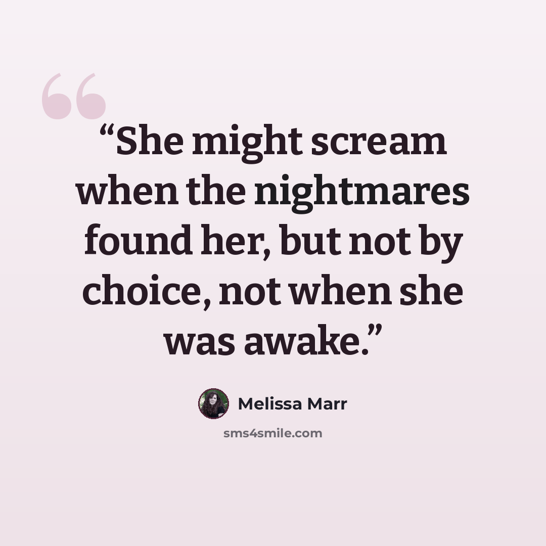 “She might scream when the nightmares found her, but not by choice, not when she was awake.” quote by Melissa Marr