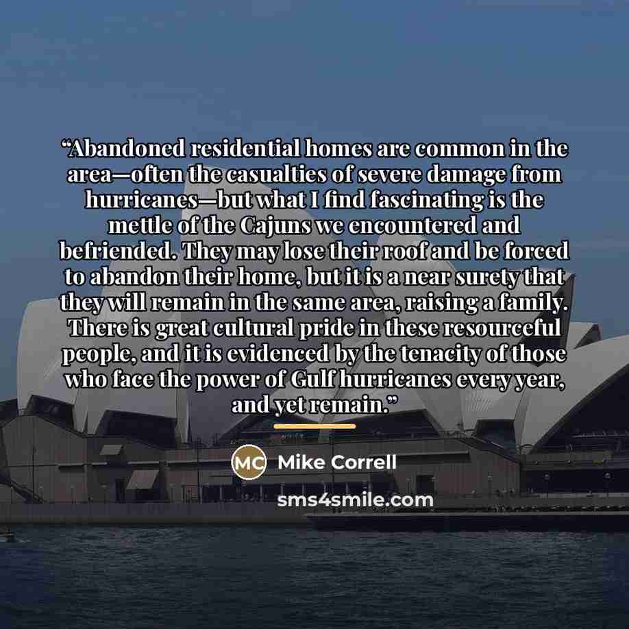 “Abandoned residential homes are common in the area—often the casualties of severe damage from hurricanes—but what I find fascinating is the mettle of the Cajuns we encountered and befriended. They may lose their roof and be forced to abandon their home, but it is a near surety that they will…” quote by Mike Correll