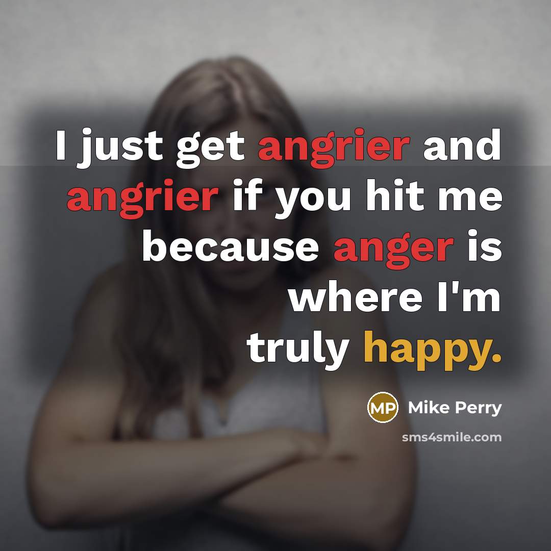 “I just get angrier and angrier if you hit me because anger is where I'm truly happy.” quote by Mike Perry