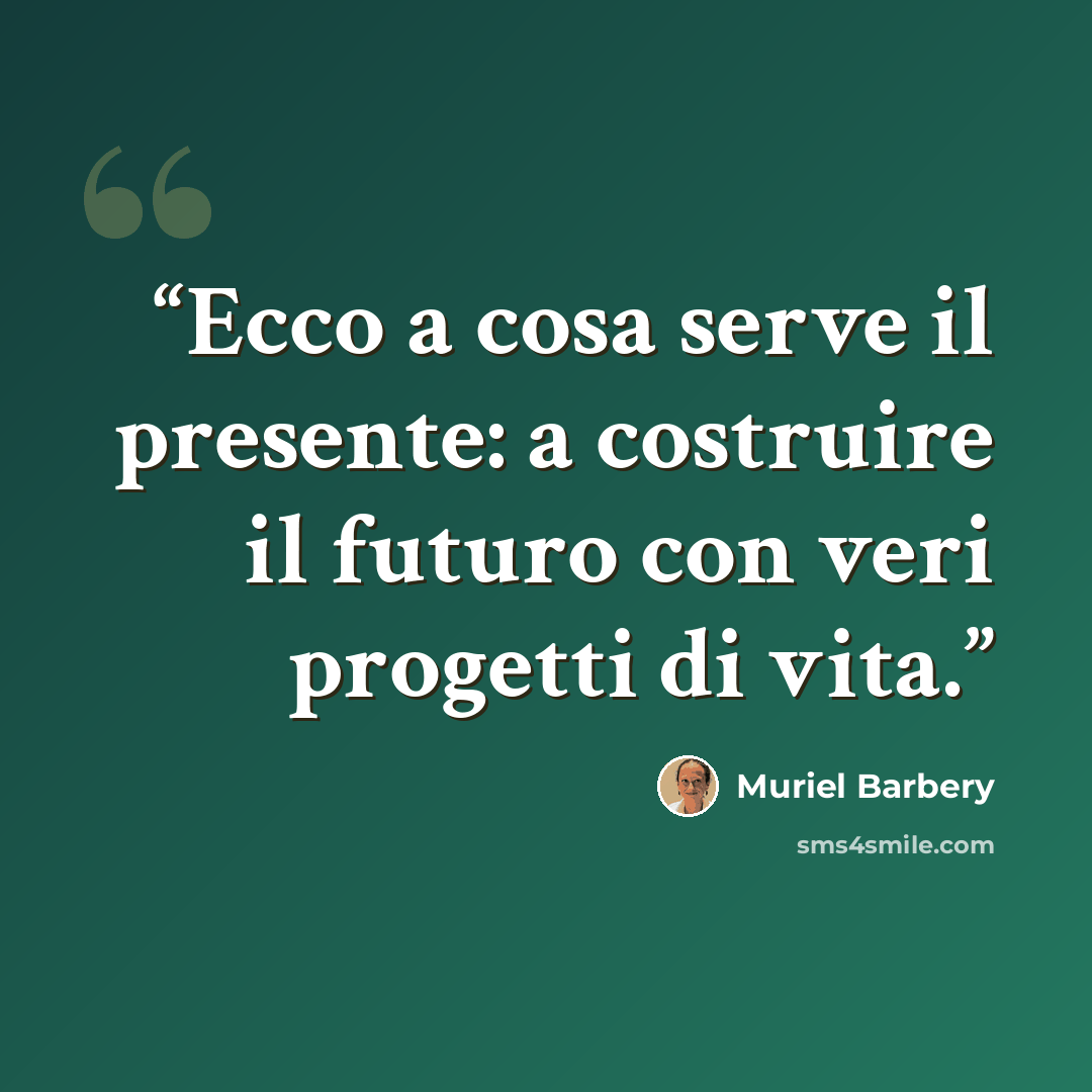 “Ecco a cosa serve il presente: a costruire il futuro con veri progetti di vita.” quote by Muriel Barbery
