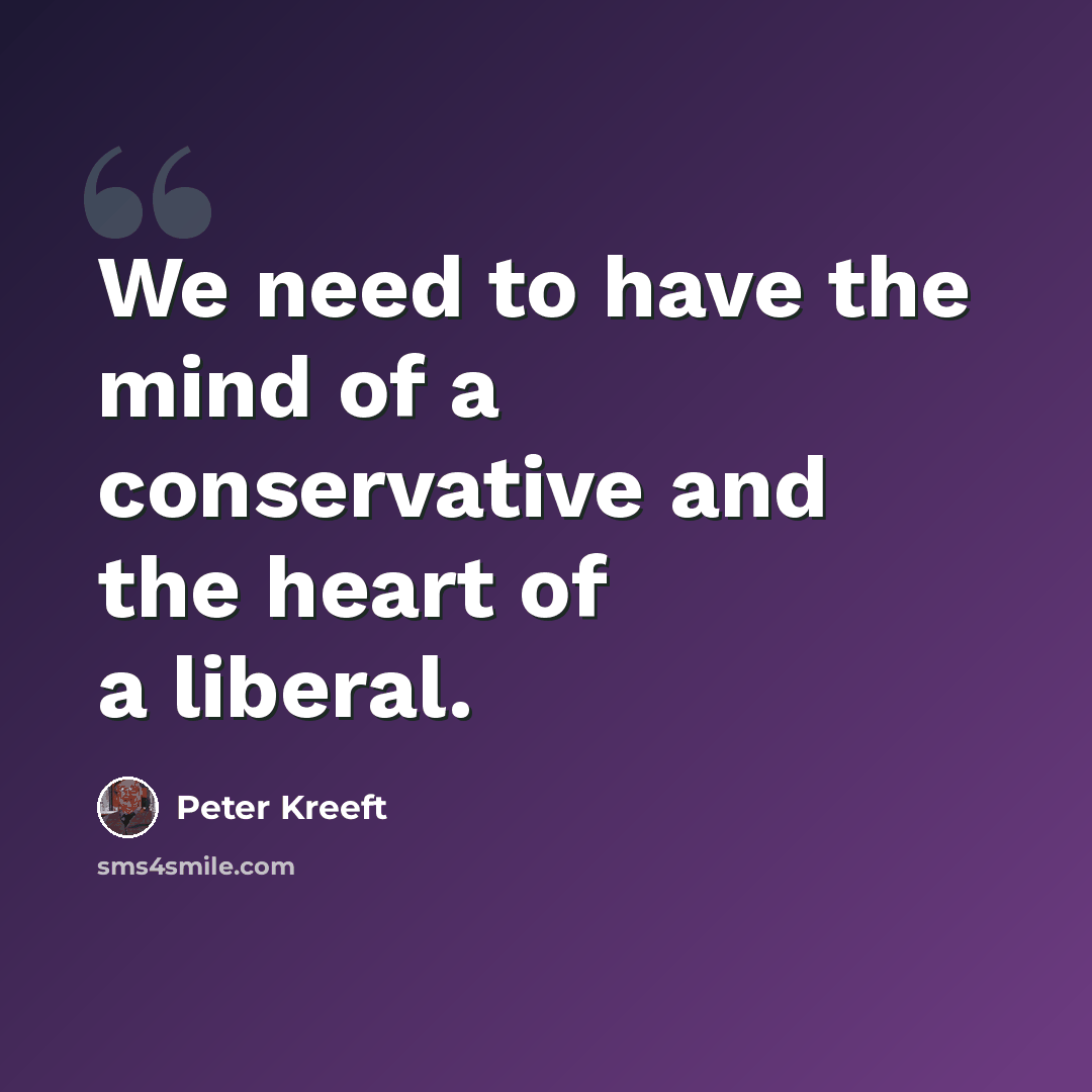 “We need to have the mind of a conservative and the heart of a liberal.” quote by Peter Kreeft