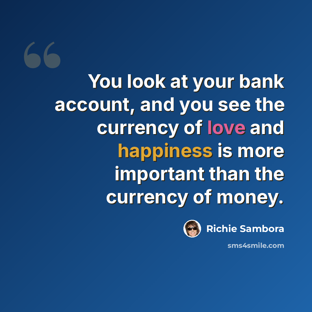 “You look at your bank account, and you see the currency of love and happiness is more important than the currency of money.” quote by Richie Sambora