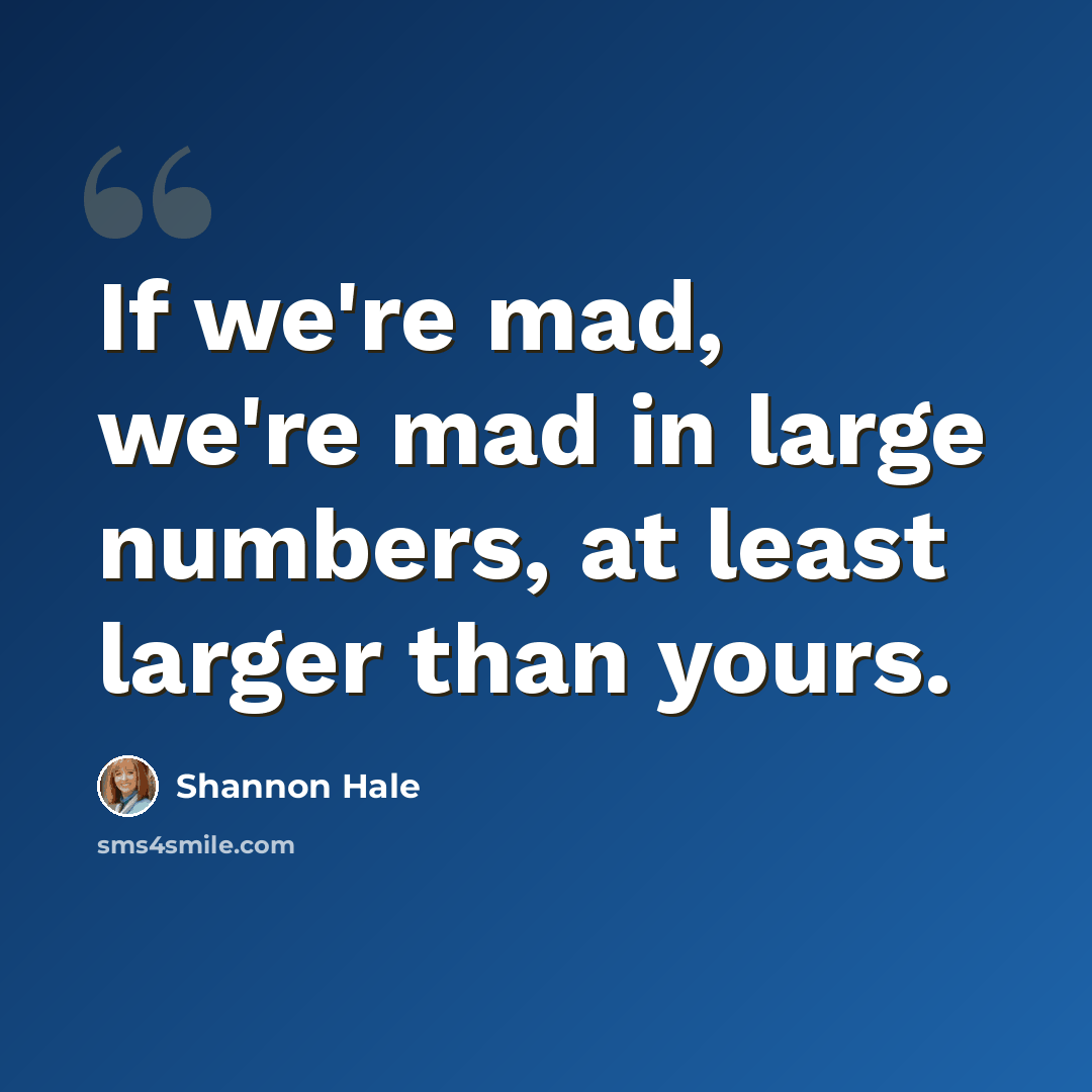 “If we're mad, we're mad in large numbers, at least larger than yours.” quote by Shannon Hale
