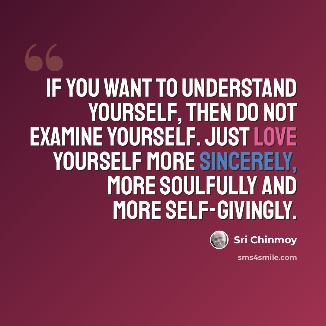 “If you want to understand yourself, Then do not examine yourself. Just love yourself more sincerely, More soulfully And more self-givingly.” quote by Sri Chinmoy
