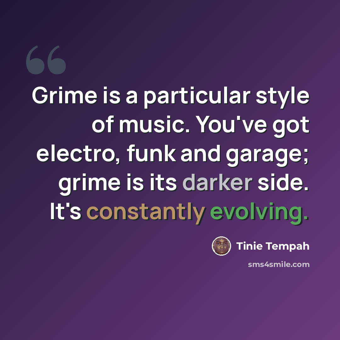 “Grime is a particular style of music. You've got electro, funk and garage; grime is its darker side. It's constantly evolving.” quote by Tinie Tempah