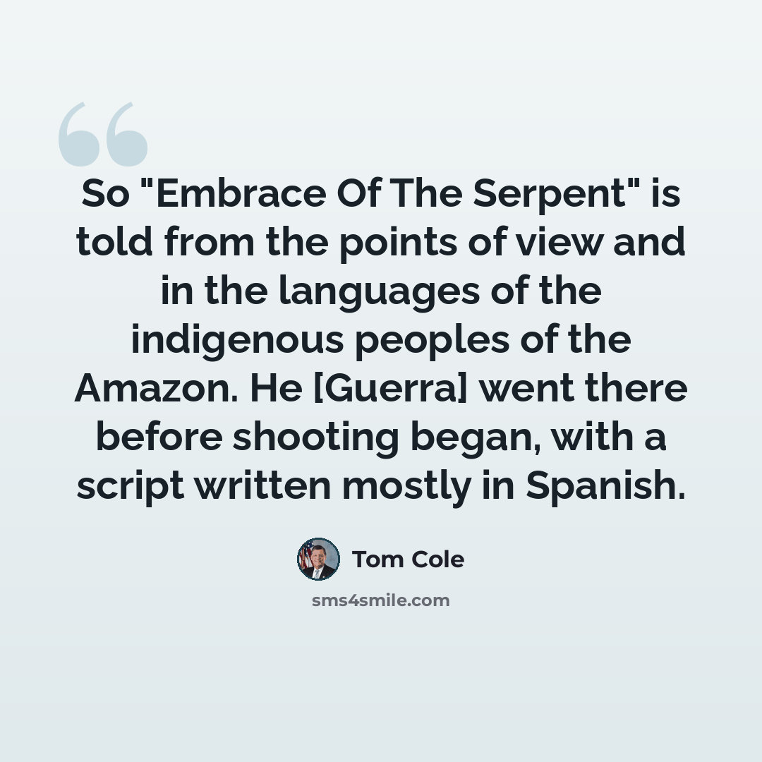 “So "Embrace Of The Serpent" is told from the points of view and in the languages of the indigenous peoples of the Amazon. He [Guerra] went there before shooting began, with a script written mostly in Spanish.” quote by Tom Cole