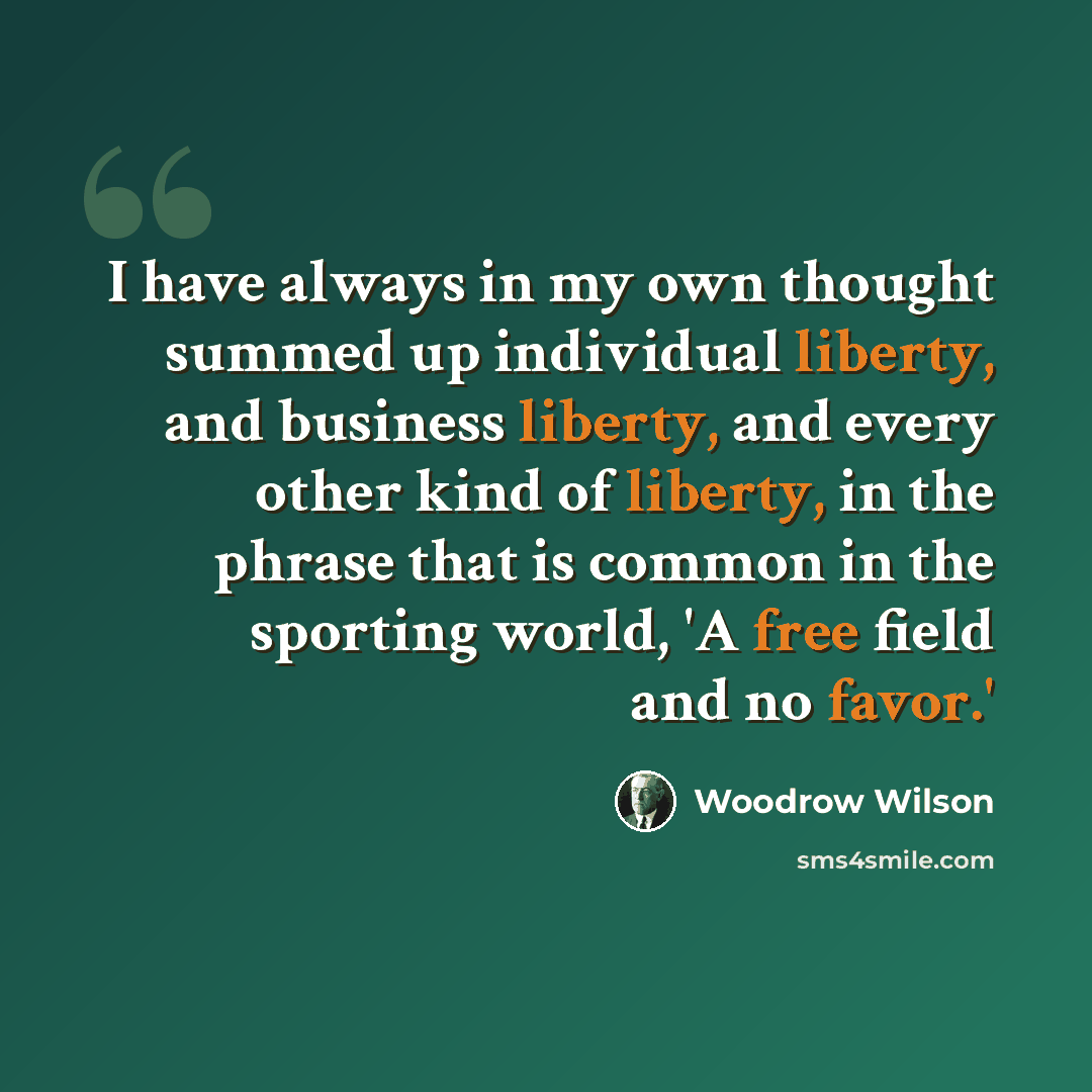 “I have always in my own thought summed up individual liberty, and business liberty, and every other kind of liberty, in the phrase that is common in the sporting world, 'A free field and no favor.'” quote by Woodrow Wilson