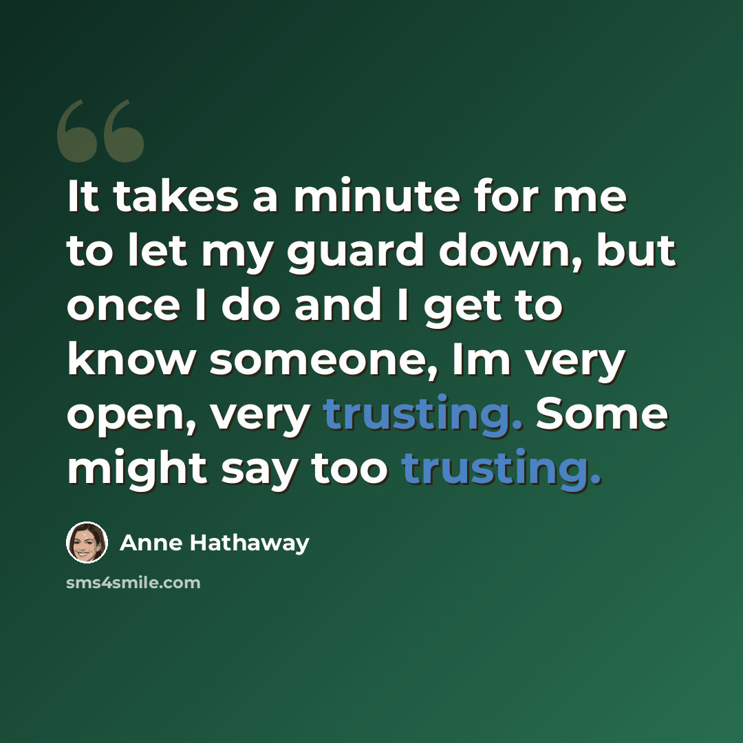 “It takes a minute for me to let my guard down, but once I do and I get to know someone, Im very open, very trusting. Some might say too trusting.” quote by Anne Hathaway
