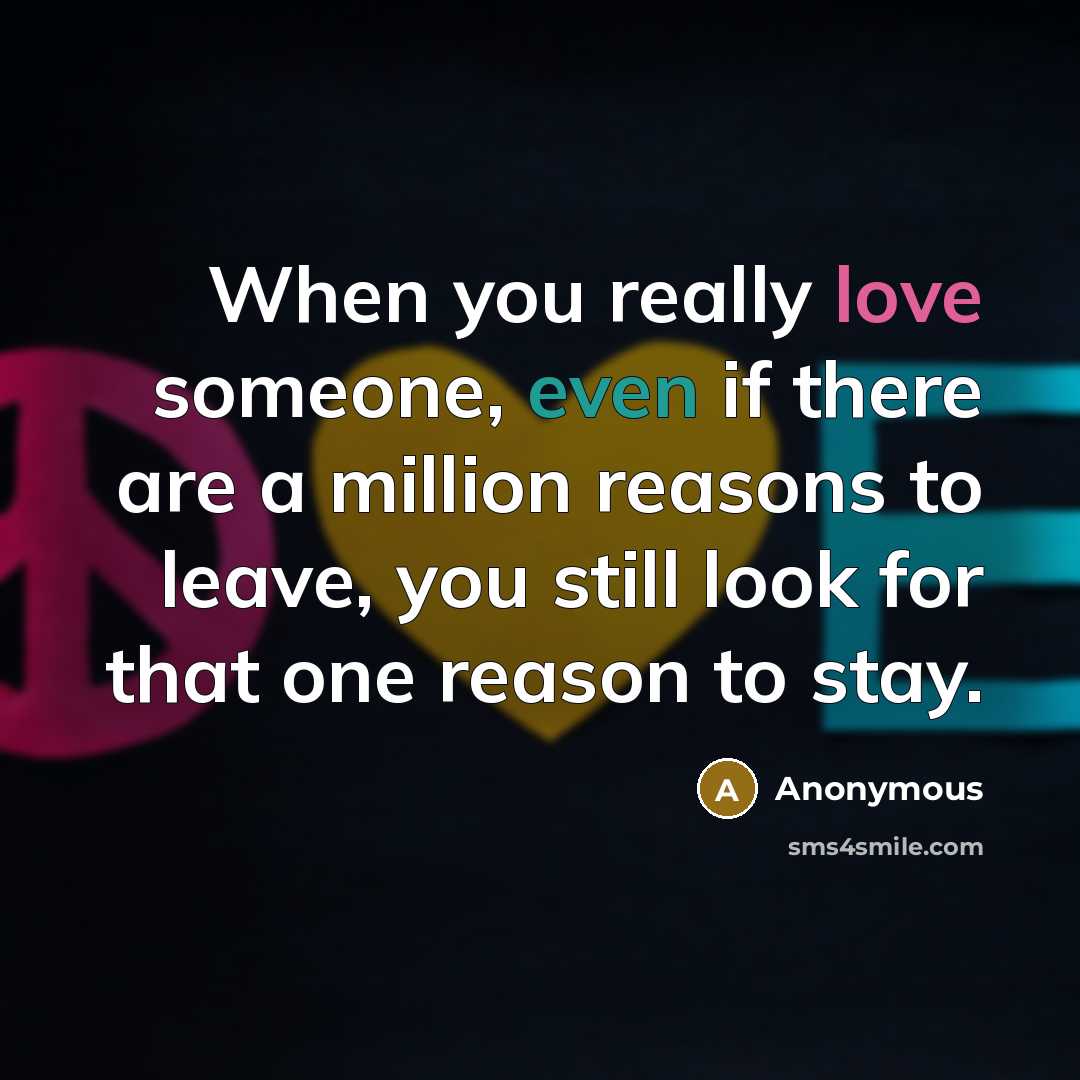 “When you really love someone, even if there are a million reasons to leave, you still look for that one reason to stay.” quote by Anonymous