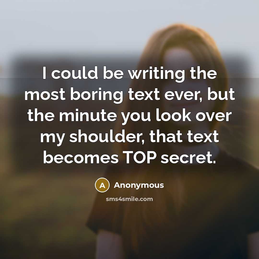 “I could be writing the most boring text ever, but the minute you look over my shoulder, that text becomes TOP secret.” quote by Anonymous