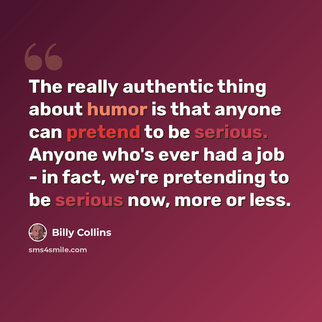 “The really authentic thing about humor is that anyone can pretend to be serious. Anyone who's ever had a job - in fact, we're pretending to be serious now, more or less.” quote by Billy Collins