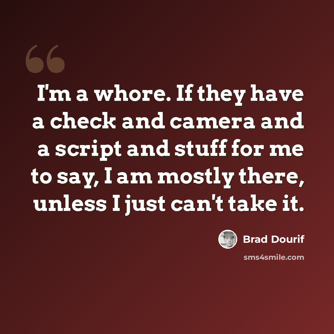 “I'm a whore. If they have a check and camera and a script and stuff for me to say, I am mostly there, unless I just can't take it.” quote by Brad Dourif