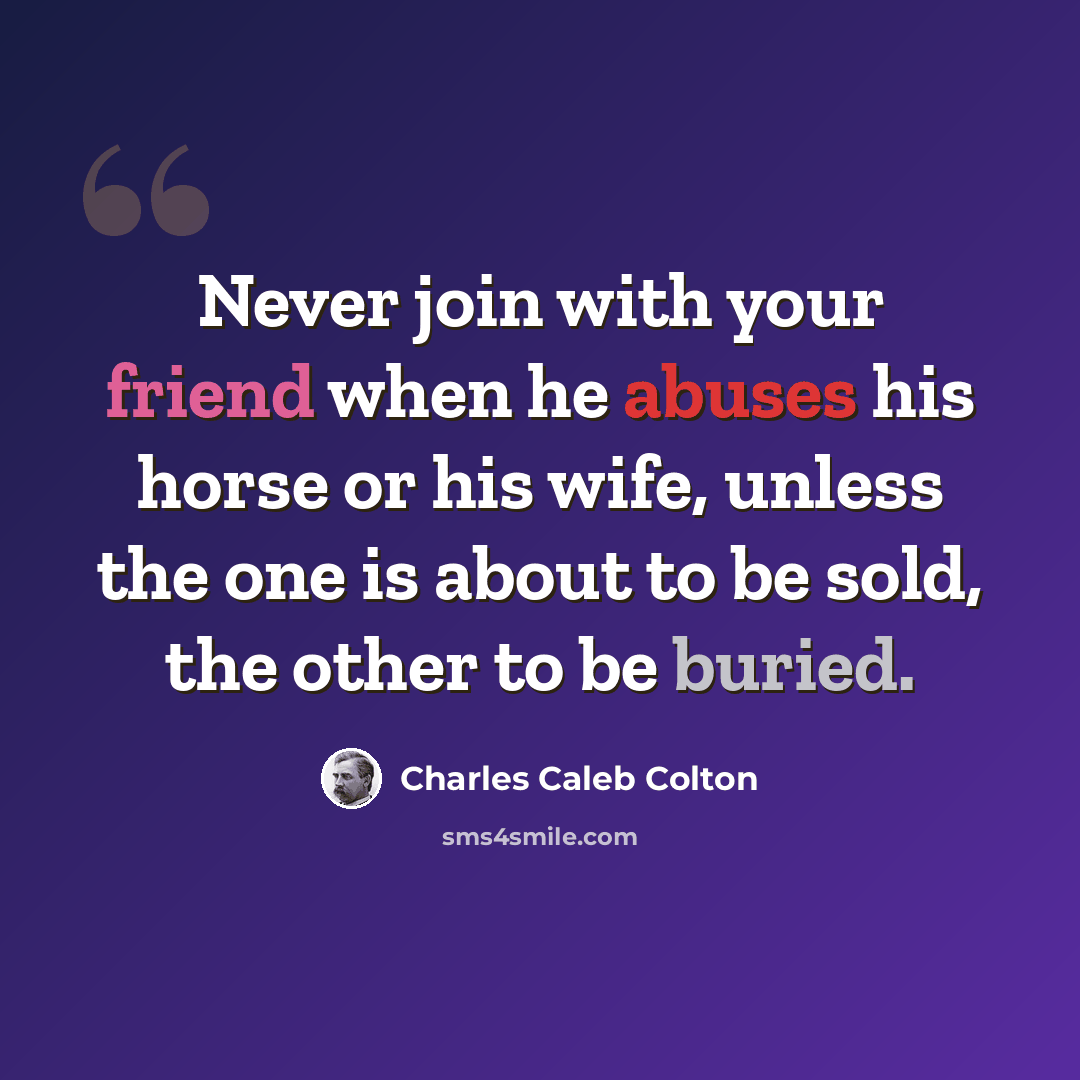 “Never join with your friend when he abuses his horse or his wife, unless the one is about to be sold, the other to be buried.” quote by Charles Caleb Colton