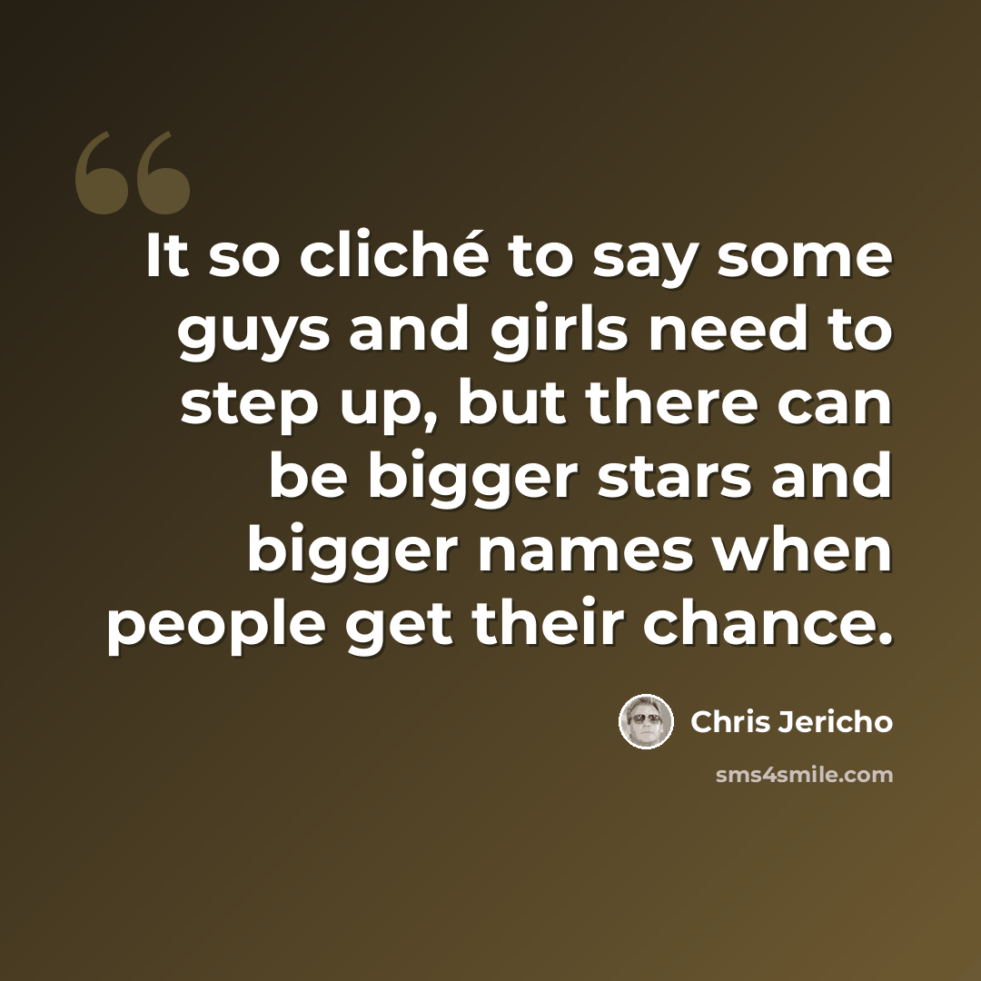 “It so cliché to say some guys and girls need to step up, but there can be bigger stars and bigger names when people get their chance.” quote by Chris Jericho