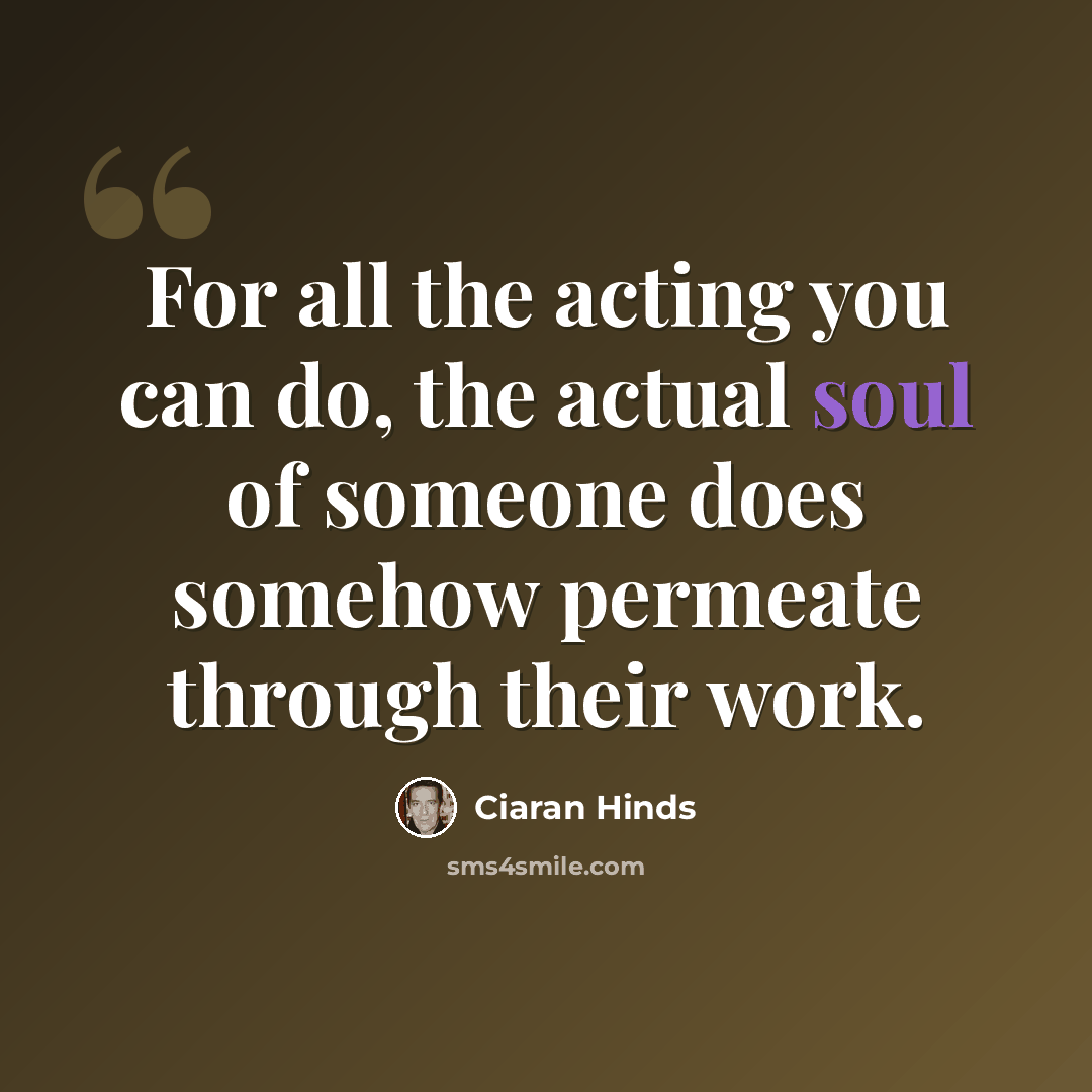 “For all the acting you can do, the actual soul of someone does somehow permeate through their work.” quote by Ciaran Hinds