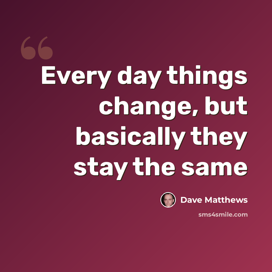 “Every day things change, but basically they stay the same” quote by Dave Matthews