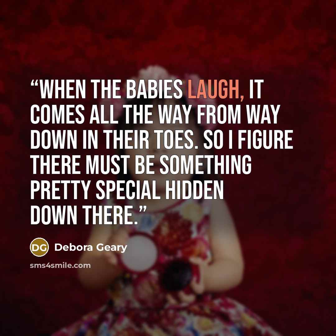 “When the babies laugh, it comes all the way from way down in their toes. So I figure there must be something pretty special hidden down there.” quote by Debora Geary