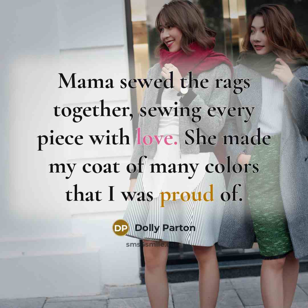 “Mama sewed the rags together, sewing every piece with love. She made my coat of many colors that I was proud of.” quote by Dolly Parton