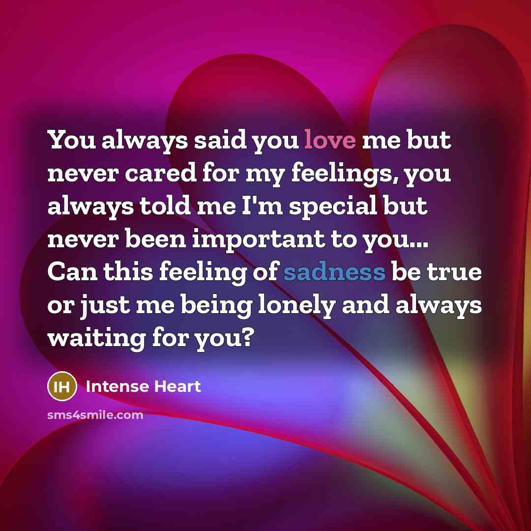 “You always said you love me but never cared for my feelings, you always told me I'm special but never been important to you... Can this feeling of sadness be true or just me being lonely and always waiting for you?” quote by Intense Heart