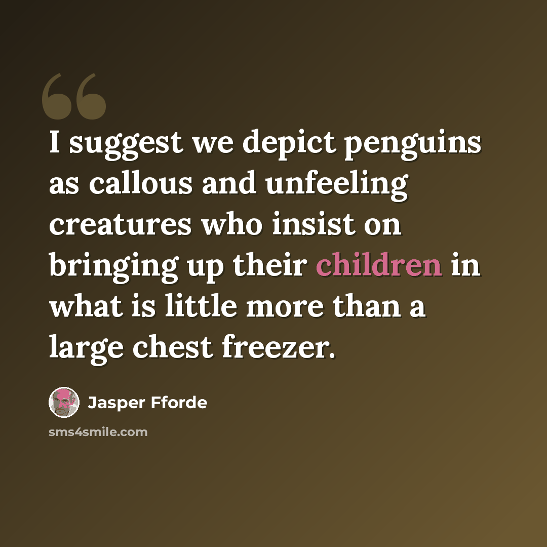 “I suggest we depict penguins as callous and unfeeling creatures who insist on bringing up their children in what is little more than a large chest freezer.” quote by Jasper Fforde