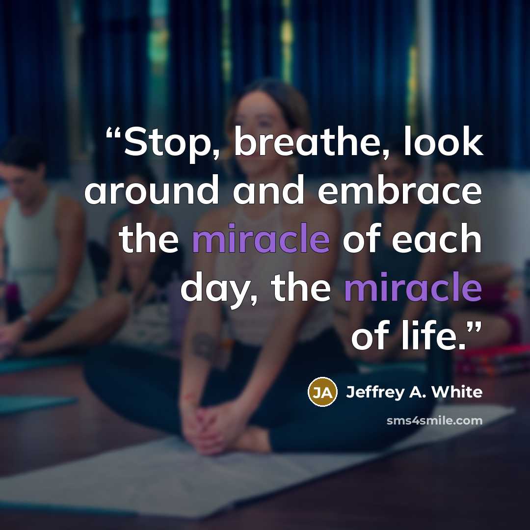 “Stop, breathe, look around and embrace the miracle of each day, the miracle of life.” quote by Jeffrey A. White