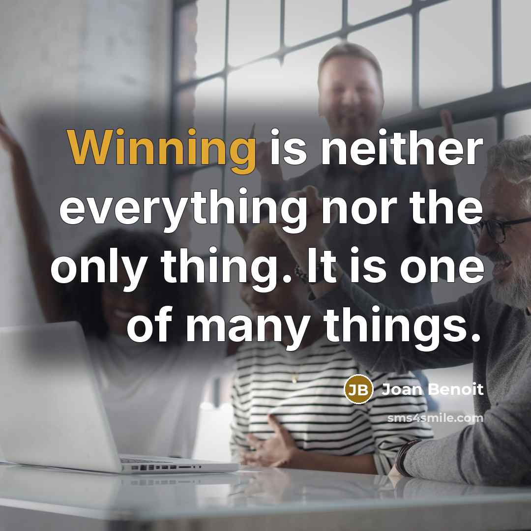 “Winning is neither everything nor the only thing. It is one of many things.” quote by Joan Benoit