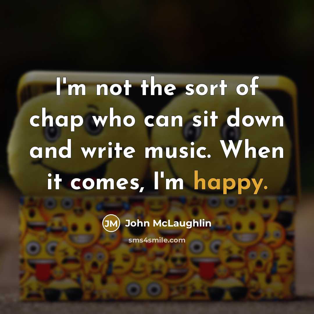 “I'm not the sort of chap who can sit down and write music. When it comes, I'm happy.” quote by John McLaughlin